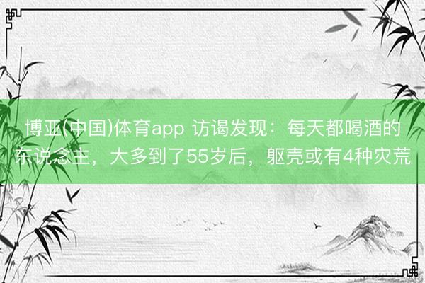 博亚(中国)体育app 访谒发现：每天都喝酒的东说念主，大多到了55岁后，躯壳或有4种灾荒