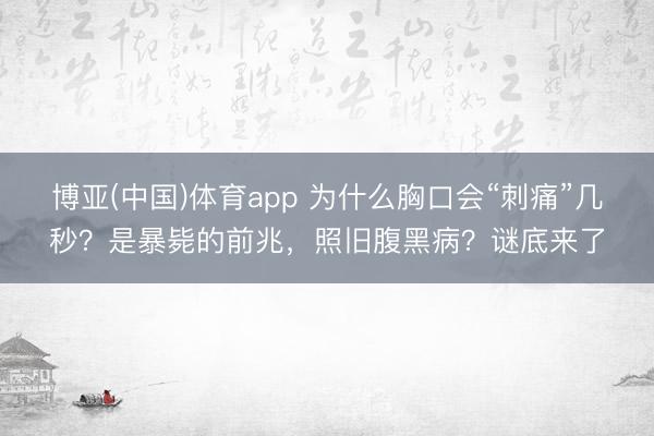 博亚(中国)体育app 为什么胸口会“刺痛”几秒？是暴毙的前兆，照旧腹黑病？谜底来了