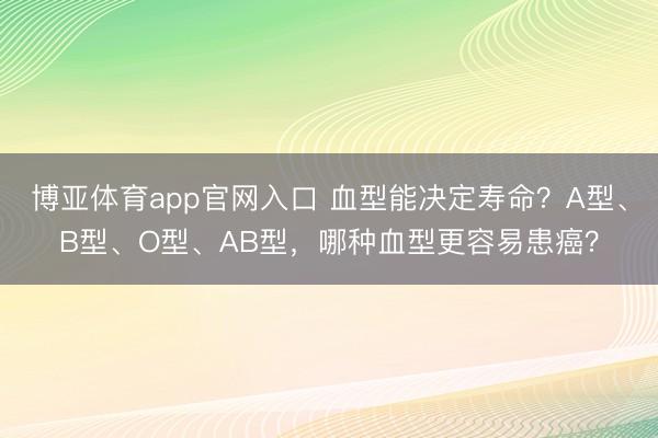 博亚体育app官网入口 血型能决定寿命？A型、B型、O型、AB型，哪种血型更容易患癌？