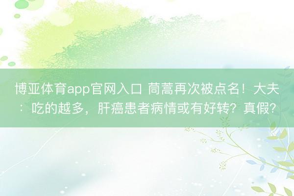 博亚体育app官网入口 茼蒿再次被点名！大夫：吃的越多，肝癌患者病情或有好转？真假？