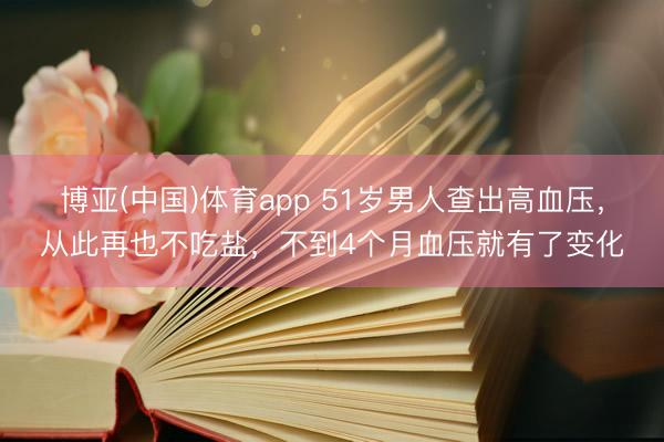 博亚(中国)体育app 51岁男人查出高血压，从此再也不吃盐，不到4个月血压就有了变化