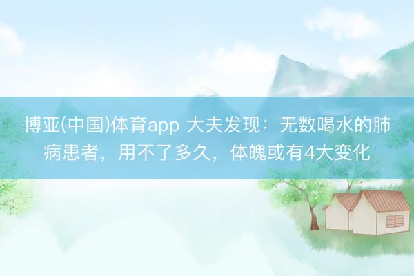 博亚(中国)体育app 大夫发现：无数喝水的肺病患者，用不了多久，体魄或有4大变化