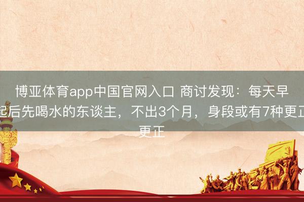 博亚体育app中国官网入口 商讨发现：每天早起后先喝水的东谈主，不出3个月，身段或有7种更正