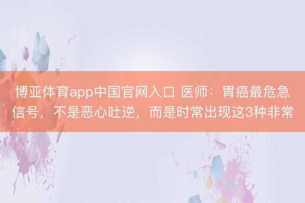 博亚体育app中国官网入口 医师：胃癌最危急信号，不是恶心吐逆，而是时常出现这3种非常