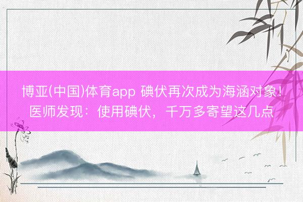 博亚(中国)体育app 碘伏再次成为海涵对象！医师发现：使用碘伏，千万多寄望这几点
