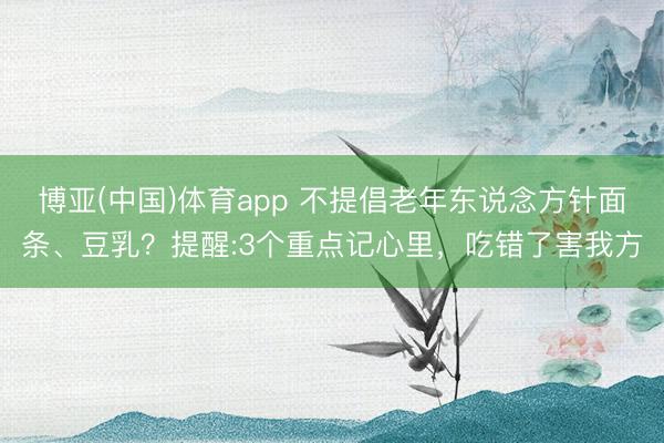 博亚(中国)体育app 不提倡老年东说念方针面条、豆乳？提醒:3个重点记心里，吃错了害我方