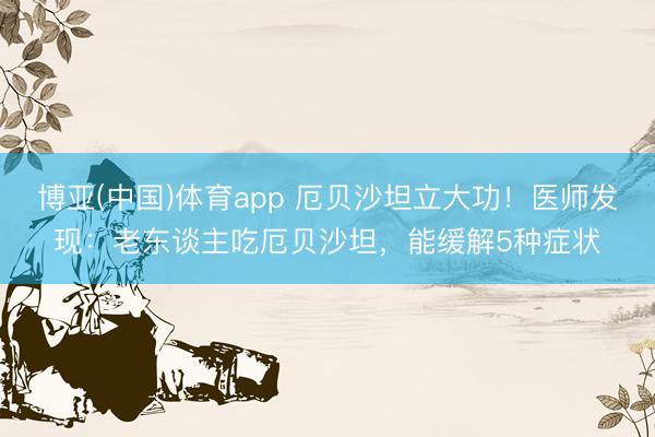 博亚(中国)体育app 厄贝沙坦立大功！医师发现：老东谈主吃厄贝沙坦，能缓解5种症状