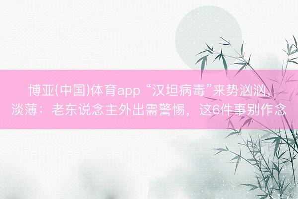 博亚(中国)体育app “汉坦病毒”来势汹汹，淡薄：老东说念主外出需警惕，这6件事别作念