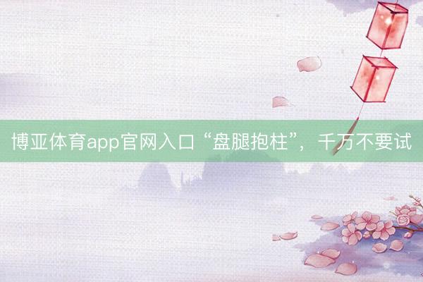 博亚体育app官网入口 “盘腿抱柱”，千万不要试