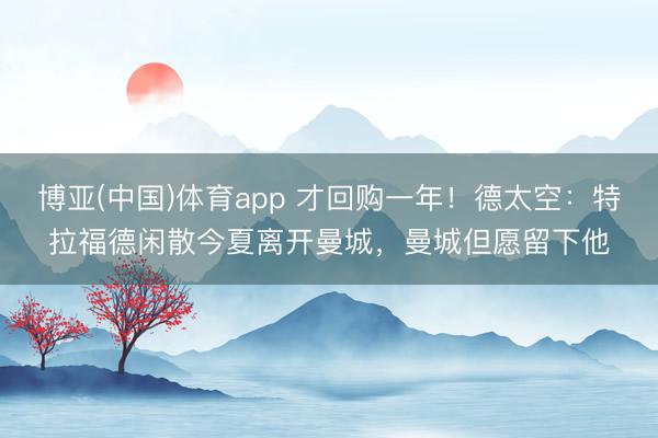 博亚(中国)体育app 才回购一年！德太空：特拉福德闲散今夏离开曼城，曼城但愿留下他