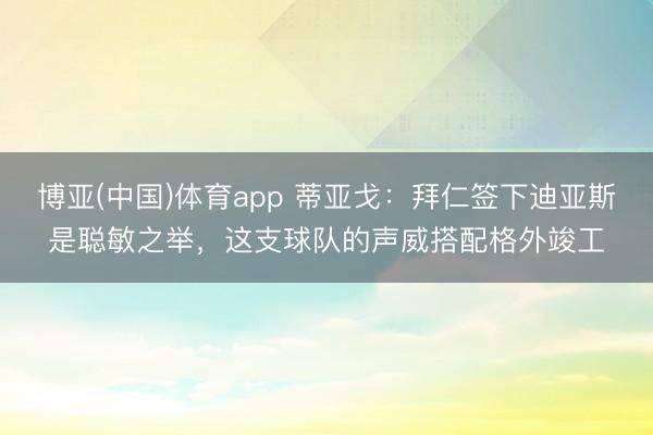 博亚(中国)体育app 蒂亚戈：拜仁签下迪亚斯是聪敏之举，这支球队的声威搭配格外竣工