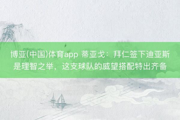 博亚(中国)体育app 蒂亚戈：拜仁签下迪亚斯是理智之举，这支球队的威望搭配特出齐备