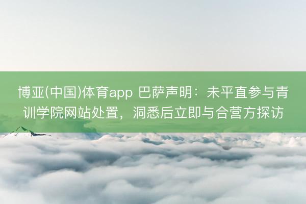 博亚(中国)体育app 巴萨声明：未平直参与青训学院网站处置，洞悉后立即与合营方探访