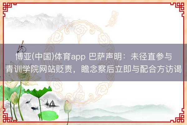博亚(中国)体育app 巴萨声明：未径直参与青训学院网站贬责，瞻念察后立即与配合方访谒