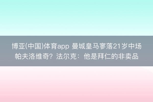 博亚(中国)体育app 曼城皇马寥落21岁中场帕夫洛维奇？法尔克：他是拜仁的非卖品