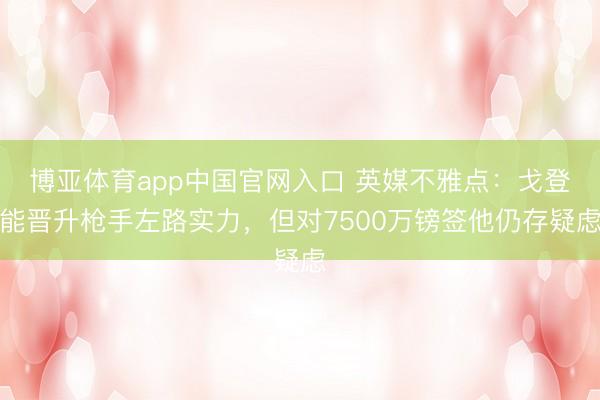 博亚体育app中国官网入口 英媒不雅点：戈登能晋升枪手左路实力，但对7500万镑签他仍存疑虑