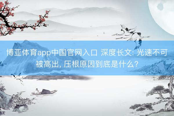博亚体育app中国官网入口 深度长文: 光速不可被高出， 压根原因到底是什么?