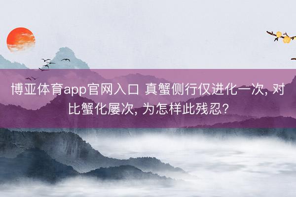 博亚体育app官网入口 真蟹侧行仅进化一次， 对比蟹化屡次， 为怎样此残忍?
