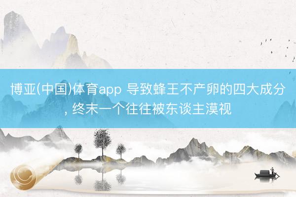 博亚(中国)体育app 导致蜂王不产卵的四大成分， 终末一个往往被东谈主漠视