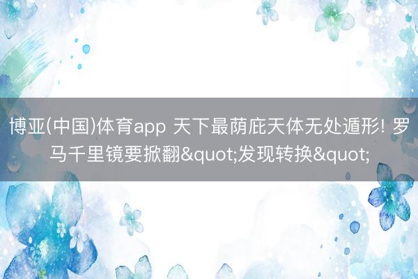 博亚(中国)体育app 天下最荫庇天体无处遁形! 罗马千里镜要掀翻"发现转换"