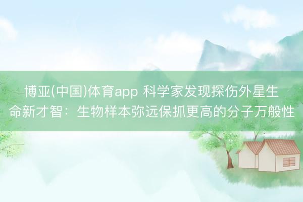 博亚(中国)体育app 科学家发现探伤外星生命新才智：生物样本弥远保抓更高的分子万般性