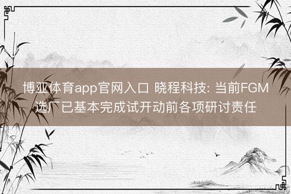 博亚体育app官网入口 晓程科技: 当前FGM选厂已基本完成试开动前各项研讨责任