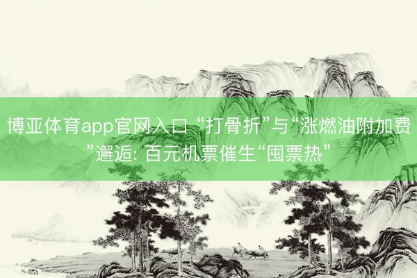 博亚体育app官网入口 “打骨折”与“涨燃油附加费”邂逅: 百元机票催生“囤票热”