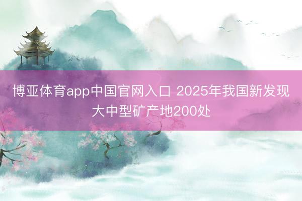 博亚体育app中国官网入口 2025年我国新发现大中型矿产地200处