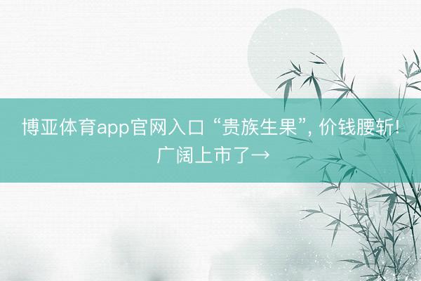 博亚体育app官网入口 “贵族生果”， 价钱腰斩! 广阔上市了→