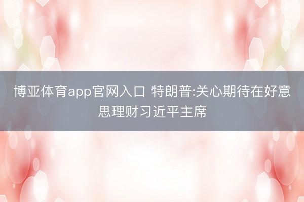 博亚体育app官网入口 特朗普:关心期待在好意思理财习近平主席