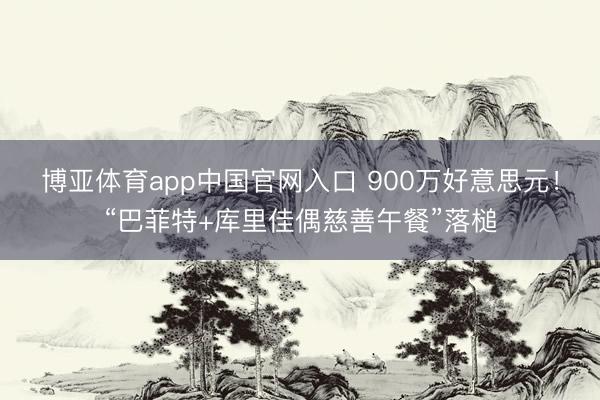 博亚体育app中国官网入口 900万好意思元！“巴菲特+库里佳偶慈善午餐”落槌