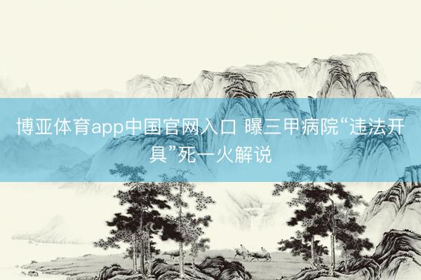 博亚体育app中国官网入口 曝三甲病院“违法开具”死一火解说