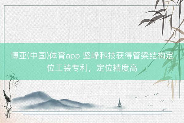 博亚(中国)体育app 坚峰科技获得管梁结构定位工装专利，定位精度高