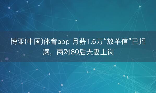 博亚(中国)体育app 月薪1.6万“放羊倌”已招满，两对80后夫妻上岗