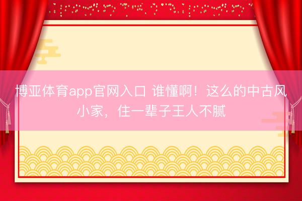 博亚体育app官网入口 谁懂啊！这么的中古风小家，住一辈子王人不腻