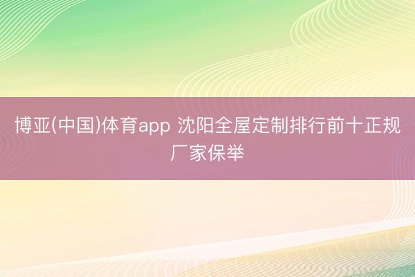 博亚(中国)体育app 沈阳全屋定制排行前十正规厂家保举