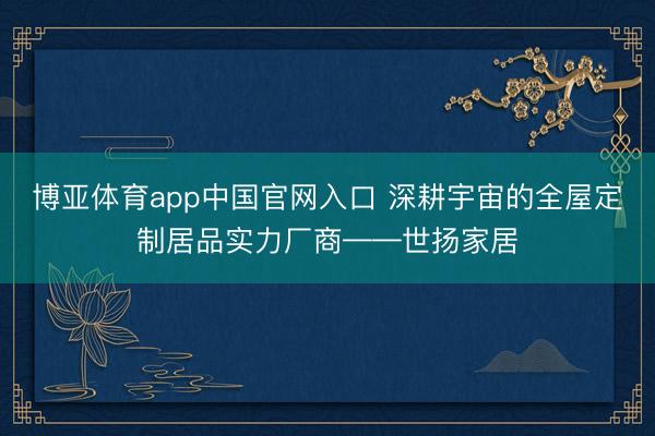 博亚体育app中国官网入口 深耕宇宙的全屋定制居品实力厂商——世扬家居