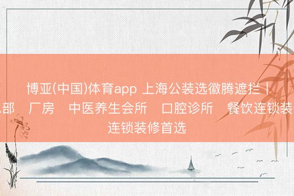 博亚(中国)体育app 上海公装选徽腾遮拦｜企业总部・厂房・中医养生会所・口腔诊所・餐饮连锁装修首选
