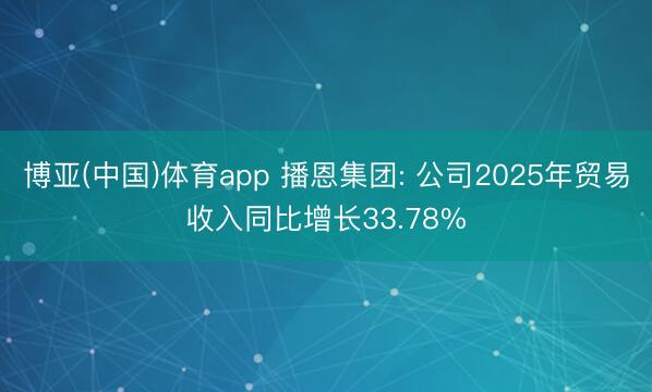 博亚(中国)体育app 播恩集团: 公司2025年贸易收入同比增长33.78%