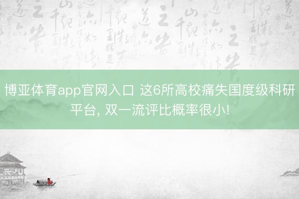 博亚体育app官网入口 这6所高校痛失国度级科研平台， 双一流评比概率很小!