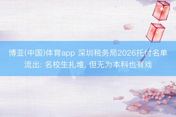 博亚(中国)体育app 深圳税务局2026托付名单流出: 名校生扎堆， 但无为本科也有戏