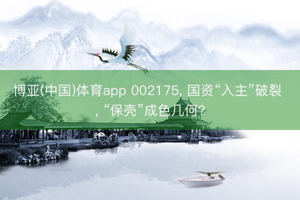 博亚(中国)体育app 002175， 国资“入主”破裂 ， “保壳”成色几何?