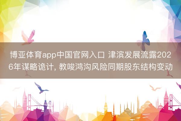 博亚体育app中国官网入口 津滨发展流露2026年谋略诡计， 教唆鸿沟风险同期股东结构变动