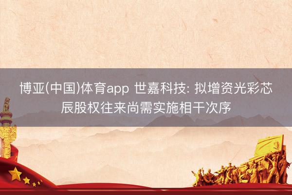 博亚(中国)体育app 世嘉科技: 拟增资光彩芯辰股权往来尚需实施相干次序