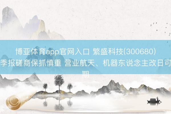 博亚体育app官网入口 繁盛科技(300680)一季报磋商保抓慎重 营业航天、机器东说念主改日可期