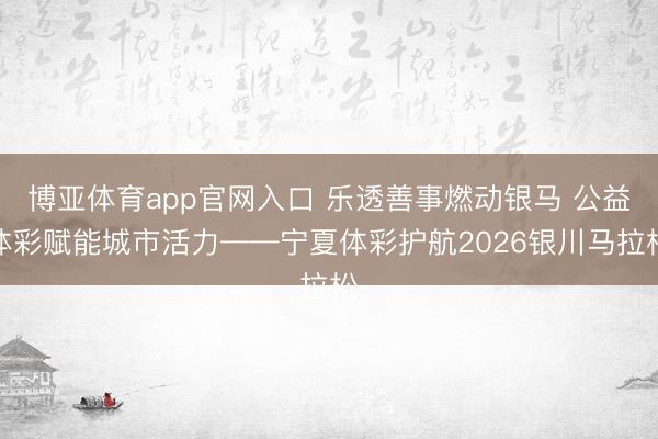 博亚体育app官网入口 乐透善事燃动银马 公益体彩赋能城市活力——宁夏体彩护航2026银川马拉松