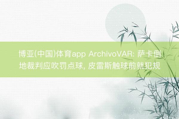 博亚(中国)体育app ArchivoVAR: 萨卡倒地裁判应吹罚点球， 皮雷斯触球前就犯规