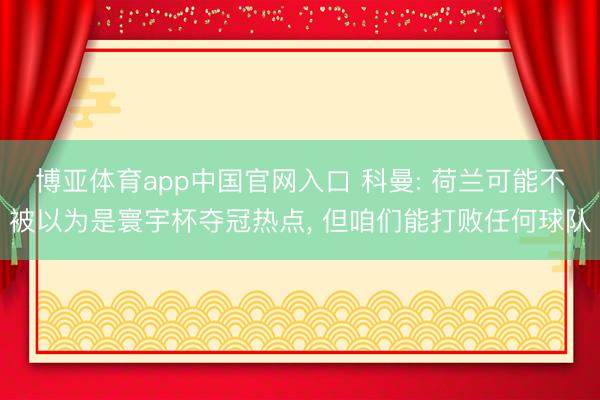 博亚体育app中国官网入口 科曼: 荷兰可能不被以为是寰宇杯夺冠热点， 但咱们能打败任何球队