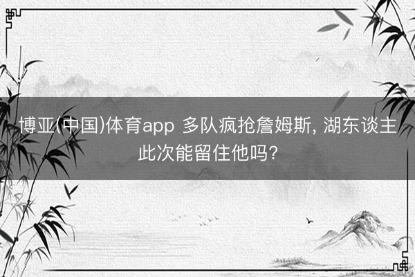 博亚(中国)体育app 多队疯抢詹姆斯， 湖东谈主此次能留住他吗?