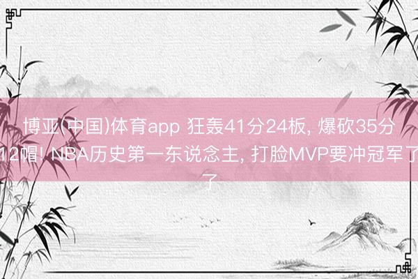 博亚(中国)体育app 狂轰41分24板， 爆砍35分12帽! NBA历史第一东说念主， 打脸MVP要冲冠军了